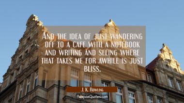 And the idea of just wandering off to a cafe with a notebook and writing and seeing where that take J. K. Rowling Quotes