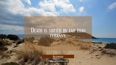Death is softer by far than tyranny. Aeschylus Quotes