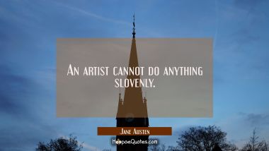 An artist cannot do anything slovenly. Jane Austen Quotes