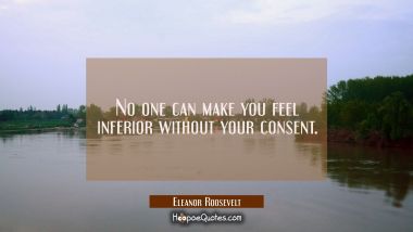 No one can make you feel inferior without your consent. Eleanor Roosevelt Quotes