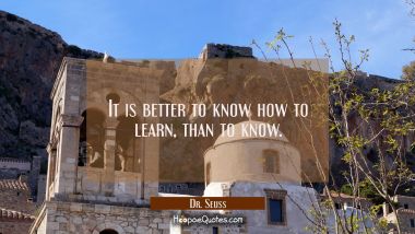 It is better to know how to learn than to know. Dr. Seuss Quotes