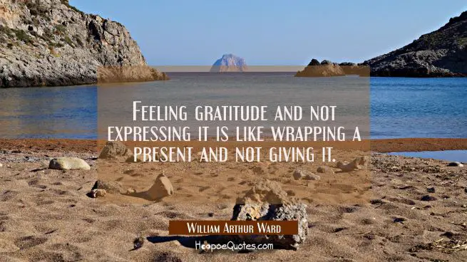 Feeling gratitude and not expressing it is like wrapping a present and not giving it.