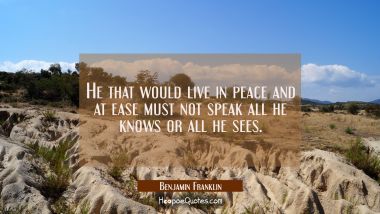 He that would live in peace and at ease must not speak all he knows or all he sees. Benjamin Franklin Quotes