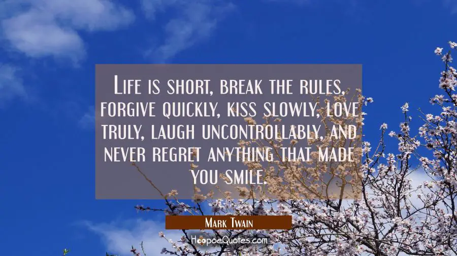 Life is short, break the rules, forgive quickly, kiss slowly, love truly, laugh uncontrollably, and never regret anything that made you smile.
