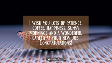 I wish you lots of patience, coffee, happiness, sunny mornings and a wonderful career at your new job. Congratulations! New Job Quotes