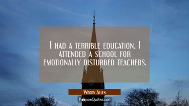 I had a terrible education. I attended a school for emotionally disturbed teachers. Woody Allen Quotes