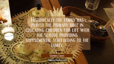 Historically the family has played the primary role in educating children for life with the school  Stephen Covey Quotes