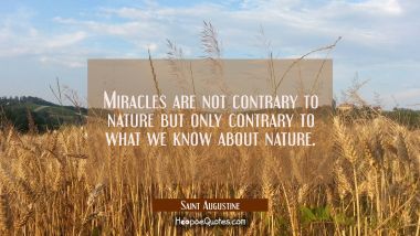 Miracles are not contrary to nature but only contrary to what we know about nature. Saint Augustine Quotes