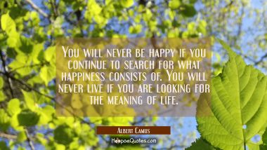 You will never be happy if you continue to search for what happiness consists of. You will never li Albert Camus Quotes
