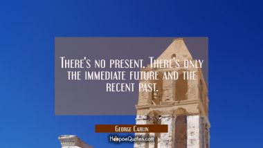 There&#039;s no present. There&#039;s only the immediate future and the recent past. George Carlin Quotes