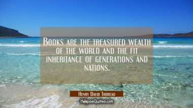 Books are the treasured wealth of the world and the fit inheritance of generations and nations. Henry David Thoreau Quotes