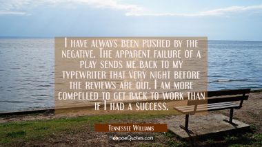 I have always been pushed by the negative. The apparent failure of a play sends me back to my typew Tennessee Williams Quotes