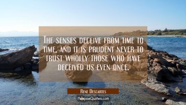 The senses deceive from time to time and it is prudent never to trust wholly those who have deceive Rene Descartes Quotes