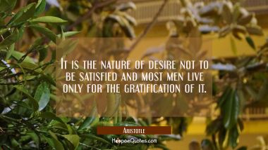It is the nature of desire not to be satisfied and most men live only for the gratification of it. Aristotle Quotes