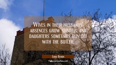Wives in their husbands&#039; absences grow subtler and daughters sometimes run off with the butler Lord Byron Quotes