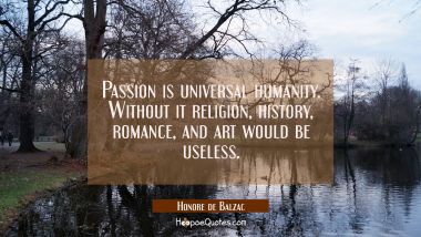 Passion is universal humanity. Without it religion history romance and art would be useless. Honore de Balzac Quotes