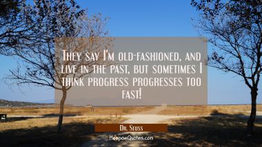 They say I&#039;m old-fashioned, and live in the past, but sometimes I think progress progresses too fast! Dr. Seuss Quotes