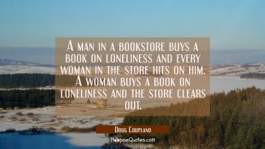 A man in a bookstore buys a book on loneliness and every woman in the store hits on him. A woman bu Doug Coupland Quotes