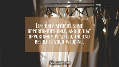 Life only affords some opportunities once, and if that opportunity is seized, the end result is your wedding. Wedding Quotes