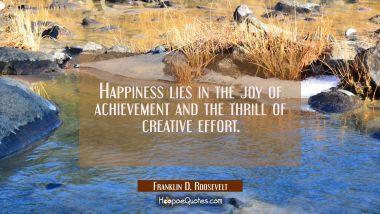 Happiness lies in the joy of achievement and the thrill of creative effort. Franklin D. Roosevelt Quotes