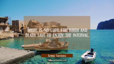 There is no cure for birth and death save to enjoy the interval. George Santayana Quotes