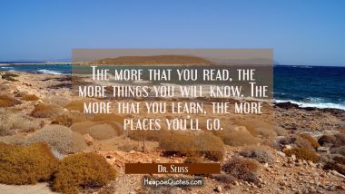 The more that you read, the more things you will know. The more that you learn, the more places you’ll go. Dr. Seuss Quotes