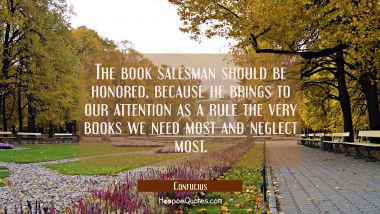 The book salesman should be honored because he brings to our attention as a rule the very books we Confucius Quotes