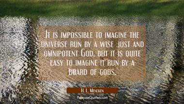 It is impossible to imagine the universe run by a wise just and omnipotent God but it is quite easy H. L. Mencken Quotes
