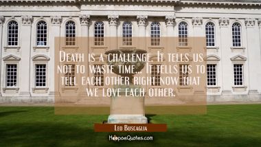 Death is a challenge. It tells us not to waste time... It tells us to tell each other right now tha Leo Buscaglia Quotes