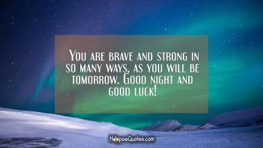 You are brave and strong in so many ways, as you will be tomorrow. Good night and good luck! Good Night Quotes