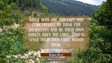 Those who are too lazy and comfortable to think for themselves and be their own judges obey the laws. Others sense their own laws within them. Herman Hesse Quotes
