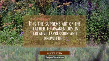 It is the supreme art of the teacher to awaken joy in creative expression and knowledge. Albert Einstein Quotes