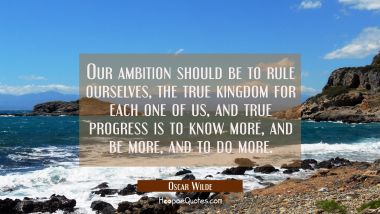 Our ambition should be to rule ourselves the true kingdom for each one of us, and true progress is Oscar Wilde Quotes