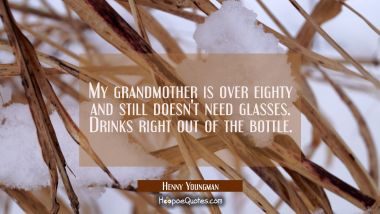 My grandmother is over eighty and still doesn&#039;t need glasses. Drinks right out of the bottle. Henny Youngman Quotes