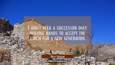 I don&#039;t need a successor only willing hands to accept the torch for a new generation. Billy Graham Quotes
