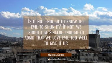 Is it not enough to know the evil to shun it? If not we should be sincere enough to admit that we l Mahatma Gandhi Quotes