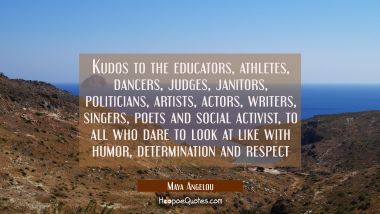 kudos to the educators athletes dancers judges janitors politicians artists actors writers singers Maya Angelou Quotes