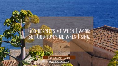 God respects me when I work; but God loves me when I sing.