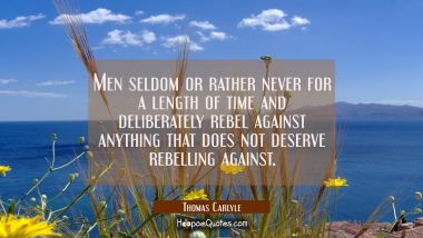 Men seldom or rather never for a length of time and deliberately rebel against anything that does n Thomas Carlyle Quotes
