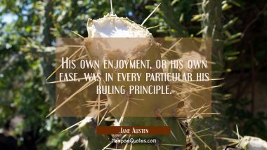 His own enjoyment or his own ease was in every particular his ruling principle.