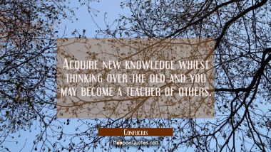 Acquire new knowledge whilst thinking over the old and you may become a teacher of others. Confucius Quotes