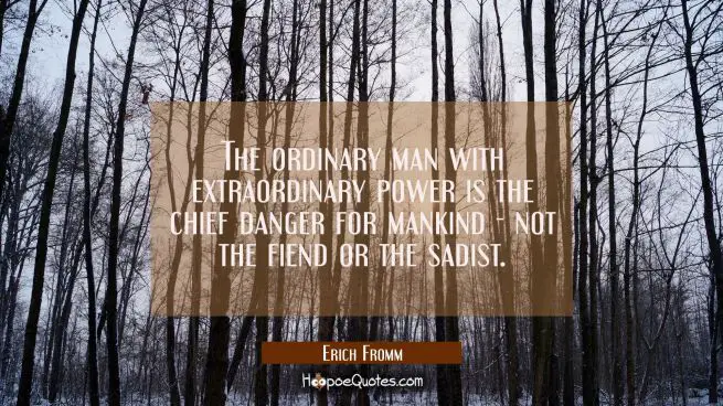The ordinary man with extraordinary power is the chief danger for mankind - not the fiend or the sa