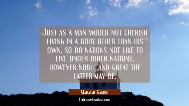 Just as a man would not cherish living in a body other than his own so do nations not like to live Mahatma Gandhi Quotes