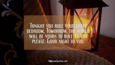 Tonight you rule your little bedroom. Tomorrow, the world will be yours to rule as you please. Good night to you. Good Night Quotes