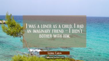 I was a loner as a child. I had an imaginary friend -- I didn&#039;t bother with him. George Carlin Quotes