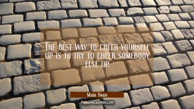 The best way to cheer yourself up is to try to cheer somebody else up. Mark Twain Quotes