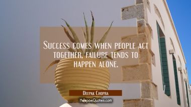 Success comes when people act together, failure tends to happen alone. Deepak Chopra Quotes