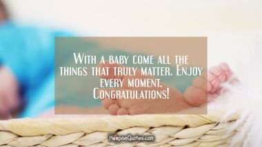 With a baby comes all the things that truly matter. Enjoy every moment. Congratulations! New Baby Quotes