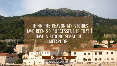 I think the reason my stories have been so successful is that I have a strong sense of metaphor. Ray Bradbury Quotes