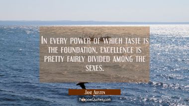 In every power of which taste is the foundation excellence is pretty fairly divided among the sexes